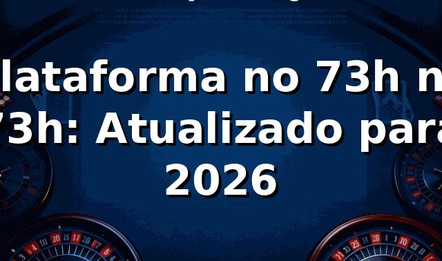 Plataforma no 73h na 73h: Atualizado para 2026